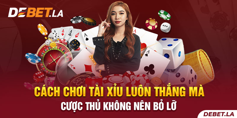 Cách Chơi Tài Xỉu Luôn Thắng Mà Cược Thủ Không Nên Bỏ Lỡ