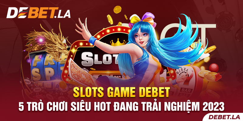 Slots Game DEBET - 5 Trò Chơi Siêu Hot Đang Trải Nghiệm 2023